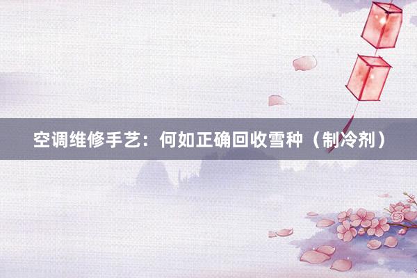 空调维修手艺：何如正确回收雪种（制冷剂）