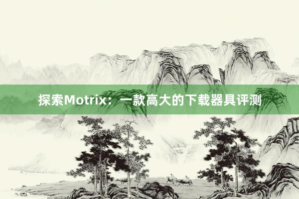 探索Motrix：一款高大的下载器具评测